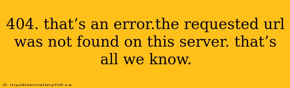 404. that’s an error.the requested url was not found on this server. that’s all we know.